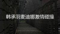 韓承羽麥迪娜激情碰撞