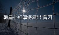 韓星樸施厚將復出 曾因性侵女性人氣驟降【娛樂新聞】風尚中國網