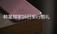 韓星鄭宇16日舉行婚禮 寫親筆信感謝粉絲【娛樂新聞】風尚中國網