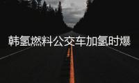韓氫燃料公交車加氫時爆炸3人重傷 燃料電池疑為根源
