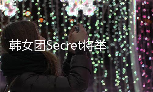 韓女團Secret將舉行亞洲巡回粉絲見面會【娛樂新聞】風尚中國網