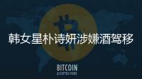 韓女星樸詩妍涉嫌酒駕移送檢方 警方建議提出起訴