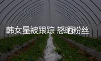 韓女星被跟蹤 怒曬粉絲信息反挨炮轟【娛樂新聞】風尚中國網