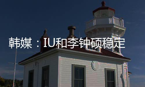 韓媒：IU和李鐘碩穩定交往中 分手傳聞不攻自破