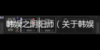 韓娛之陰陽師（關于韓娛之陰陽師的基本情況說明介紹）