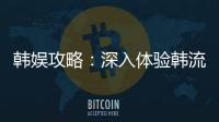 韓娛攻略：深入體驗韓流魅力，掌握潮流脈搏！
