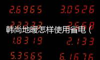 韓尚地暖怎樣使用省電（韓尚地暖）