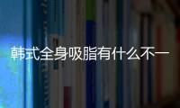 韓式全身吸脂有什么不一樣?韓全身吸脂是怎樣的?
