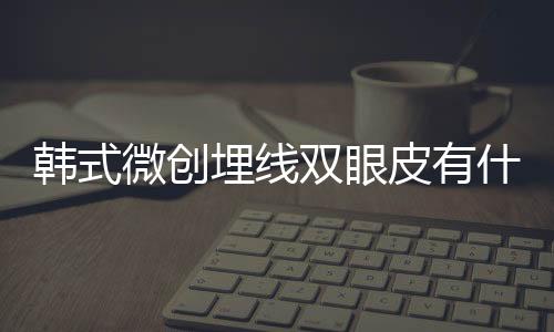 韓式微創(chuàng)埋線雙眼皮有什么優(yōu)缺點(diǎn)