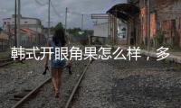 韓式開眼角果怎么樣，多少錢