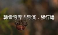 韓雪跨界當導演，強行煽情感動了自己，李誠儒努力憋笑