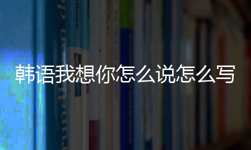 韓語我想你怎么說怎么寫（韓語我想你怎么說）