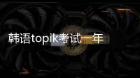 韓語topik考試一年有幾次？ 韓語topik考試