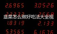 韭菜怎么做好吃法大全視頻（韭菜怎么做好吃）