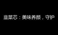 韭菜芯：美味養(yǎng)顏，守護(hù)你的健康之道