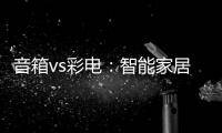 音箱vs彩電：智能家居的中樞之爭