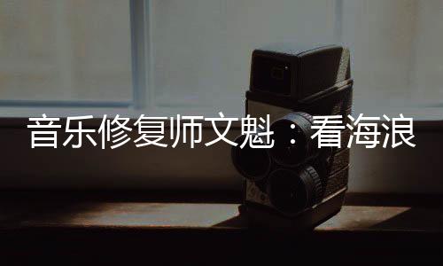 音樂修復師文魁：看海浪舞蹈，聽《竹馬沙沙》
