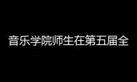 音樂學院師生在第五屆全國高校<br>音樂教育專業鋼琴比賽中榮獲佳績