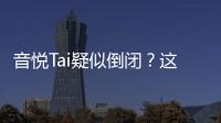 音悅Tai疑似倒閉？這是怎么回事？