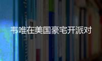 韋唯在美國豪宅開派對