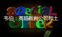 韋伯：英超裁判公司和土耳其裁判保持團結，請大家尊重足球裁判