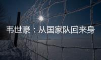 韋世豪：從國家隊回來身體沒問題，助球隊進攻有起色