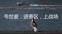 韋世豪：進(jìn)賽區(qū)，上戰(zhàn)場 我熱愛的足球回來了