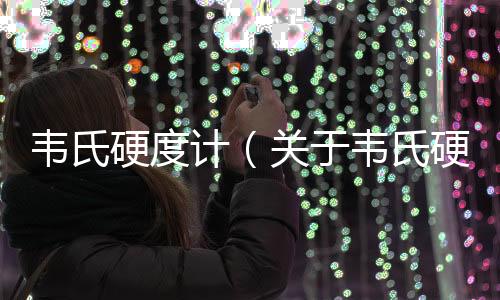 韋氏硬度計(jì)（關(guān)于韋氏硬度計(jì)的基本情況說(shuō)明介紹）