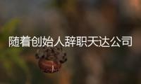 隨著創始人辭職天達公司確認了領導層的重組