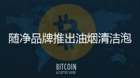 隨凈品牌推出油煙清潔泡沫，廚房清潔油污必備