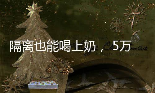 隔離也能喝上奶， 5萬余份光明牛奶準時送達