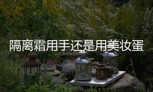 隔離霜用手還是用美妝蛋 隔離霜怎么涂才正確