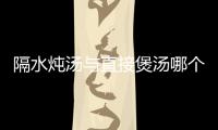 隔水燉湯與直接煲湯哪個好？