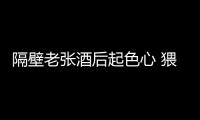 隔壁老張酒后起色心 猥褻足浴店老板被批捕