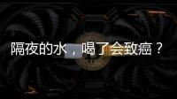 隔夜的水，喝了會致癌？要想隔夜食物安心食用，關鍵是哪幾點