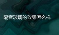 隔音玻璃的效果怎么樣  夾膠玻璃選購要點,行業資訊