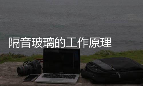 隔音玻璃的工作原理  隔音玻璃的性能優勢,行業資訊