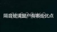 隔音玻璃窗戶有哪些優點  家用隔音玻璃的安裝要點,行業資訊