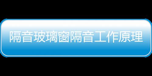 隔音玻璃窗隔音工作原理  隔音玻璃和普通玻璃差別,行業資訊