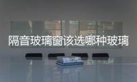 隔音玻璃窗該選哪種玻璃  推拉門玻璃該用哪種材料,行業(yè)資訊