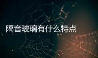 隔音玻璃有什么特點  什么牌子的隔音玻璃效果好價格低,行業資訊