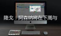 隆戈：阿森納將在下周與尼爾森續約
