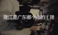 隆江是廣東哪個市的（隆江是客家還是潮汕的）