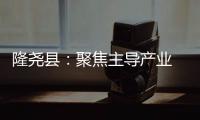 隆堯縣：聚焦主導產業　提升服務效能