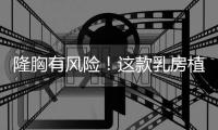 隆胸有風(fēng)險！這款乳房植入物或致癌癥