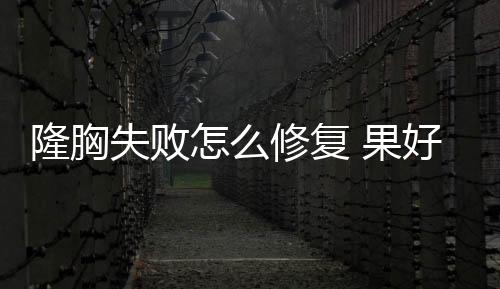 隆胸失敗怎么修復 果好不好