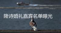 隆詩婚禮嘉賓名單曝光 胡歌霍建華將合體現身
