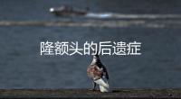 隆額頭的后遺癥