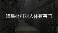 隆鼻材料對人體有害嗎