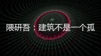 隈研吾：建筑不是一個孤立的存在 應該融入城市和環境
